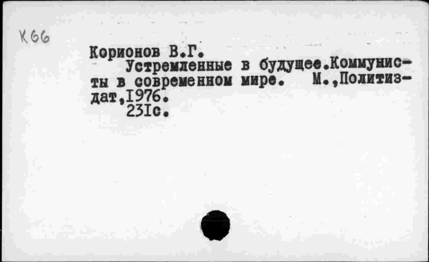 ﻿Корионов В.Г.
Устремленные в будущее.Коммунис ты в современном мире« Ц.,Политиз дат,1976.
231с.